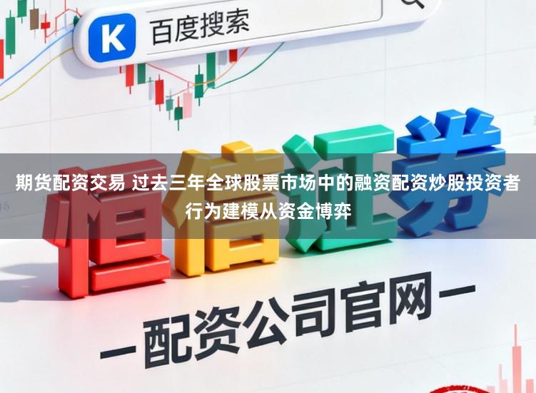 期货配资交易 过去三年全球股票市场中的融资配资炒股投资者行为建模从资金博弈