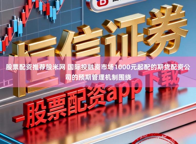 股票配资推荐股米网 国际投融资市场1000元起配的期货配资公司的预期管理机制围绕