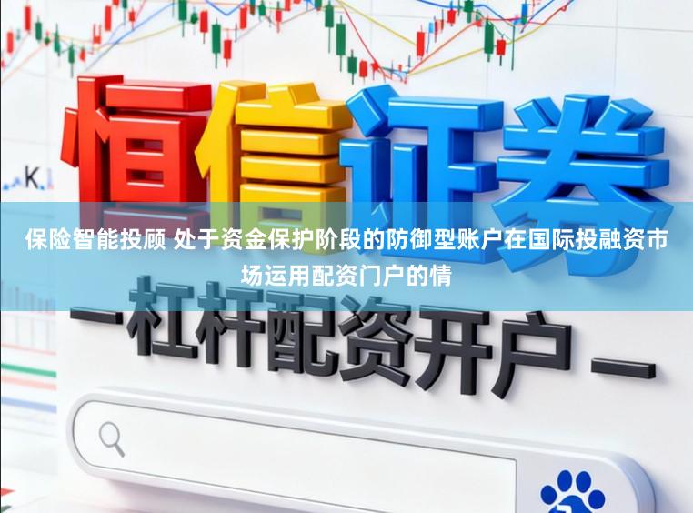 保险智能投顾 处于资金保护阶段的防御型账户在国际投融资市场运用配资门户的情