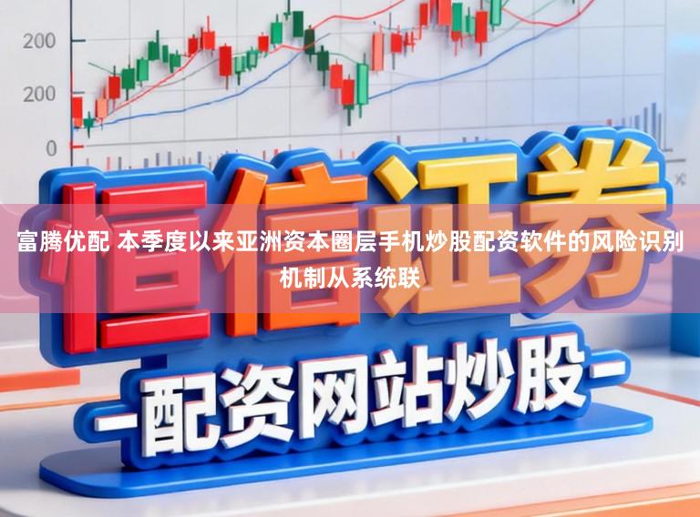 富腾优配 本季度以来亚洲资本圈层手机炒股配资软件的风险识别机制从系统联