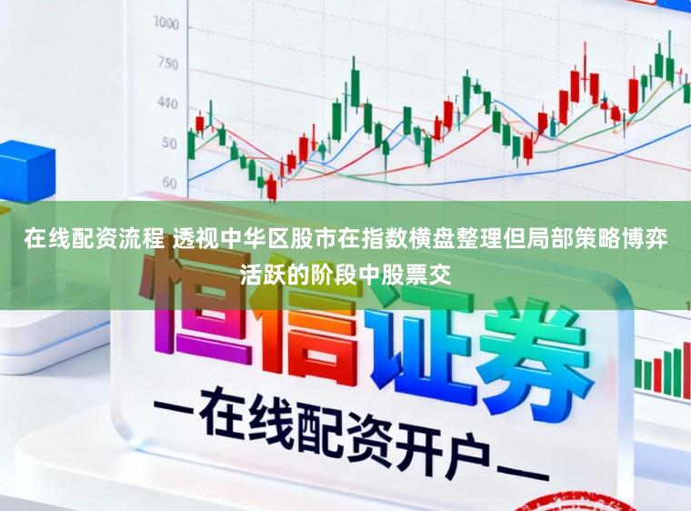 在线配资流程 透视中华区股市在指数横盘整理但局部策略博弈活跃的阶段中股票交