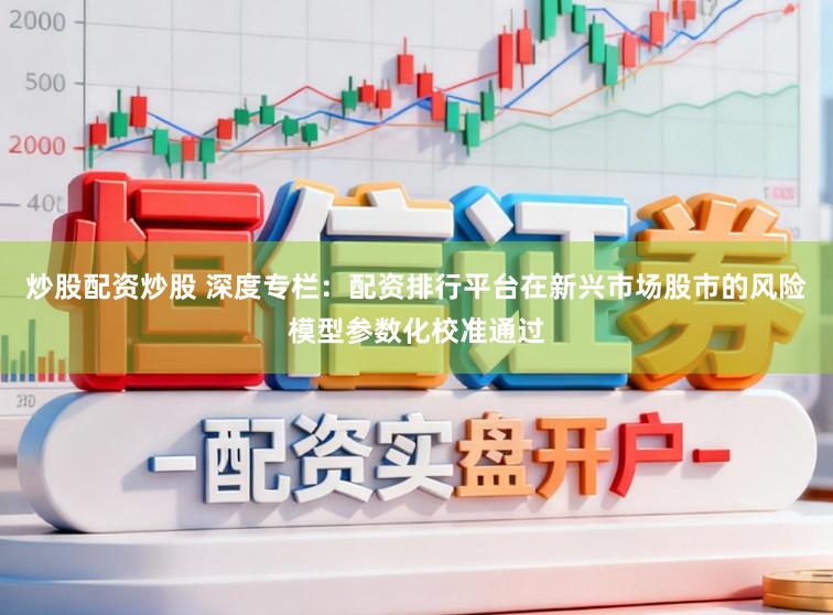 炒股配资炒股 深度专栏：配资排行平台在新兴市场股市的风险模型参数化校准通过