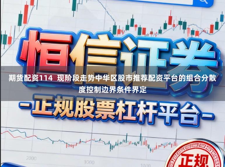 期货配资114  现阶段走势中华区股市推荐配资平台的组合分散度控制边界条件界定