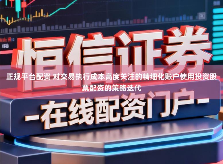 正规平台配资 对交易执行成本高度关注的精细化账户使用投资股票配资的策略迭代