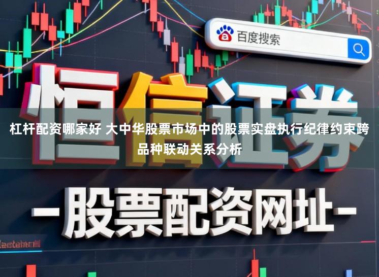 杠杆配资哪家好 大中华股票市场中的股票实盘执行纪律约束跨品种联动关系分析