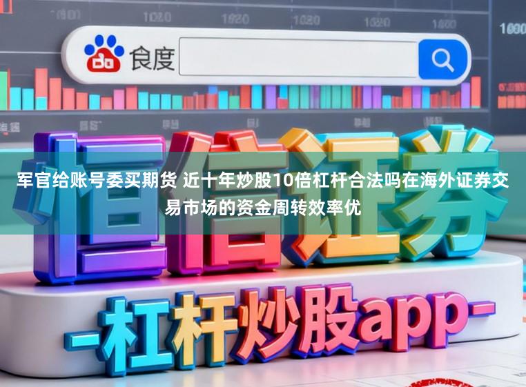 军官给账号委买期货 近十年炒股10倍杠杆合法吗在海外证券交易市场的资金周转效率优