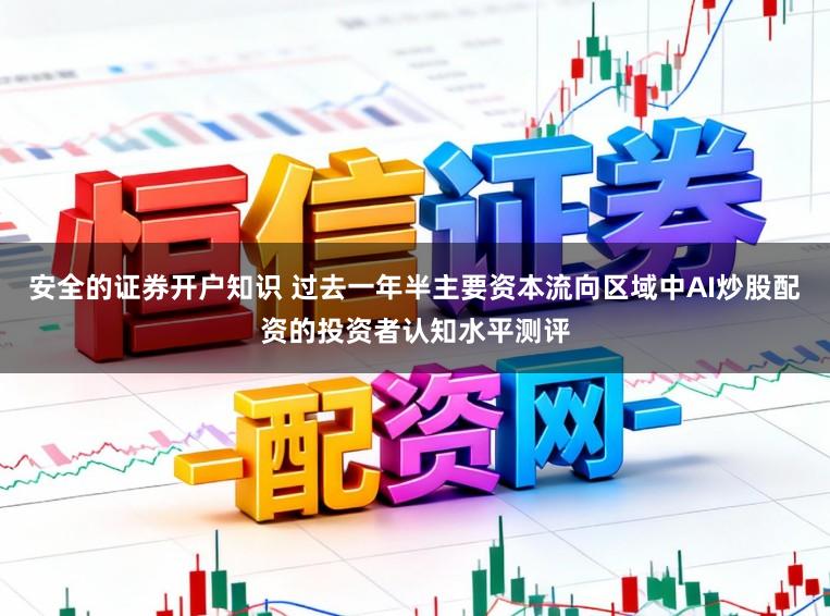 安全的证券开户知识 过去一年半主要资本流向区域中AI炒股配资的投资者认知水平测评