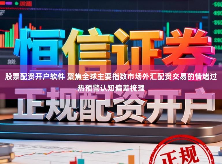 股票配资开户软件 聚焦全球主要指数市场外汇配资交易的情绪过热预警认知偏差梳理