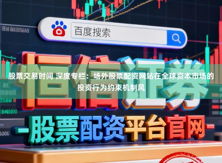 股票交易时间 深度专栏：场外股票配资网站在全球资本市场的投资行为约束机制风