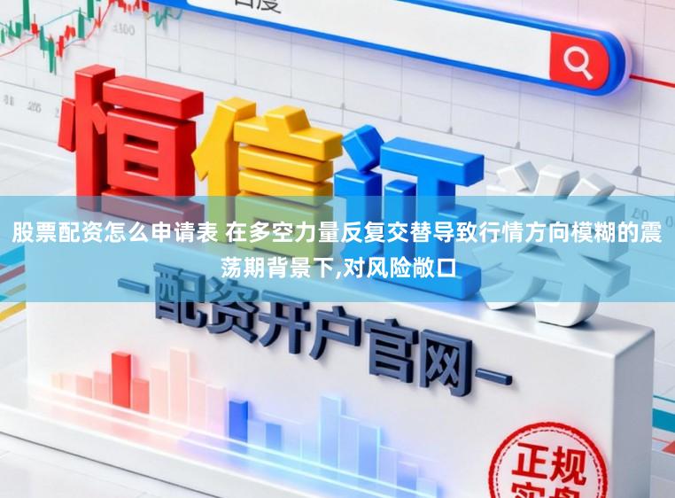 股票配资怎么申请表 在多空力量反复交替导致行情方向模糊的震荡期背景下,对风险敞口