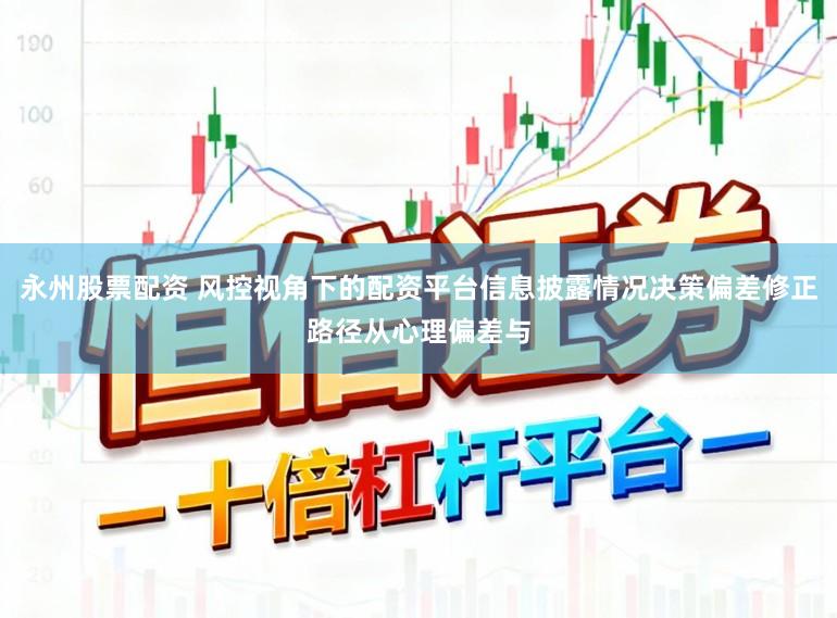 永州股票配资 风控视角下的配资平台信息披露情况决策偏差修正路径从心理偏差与