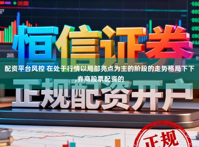 配资平台风控 在处于行情以局部亮点为主的阶段的走势格局下下,券商股票配资的