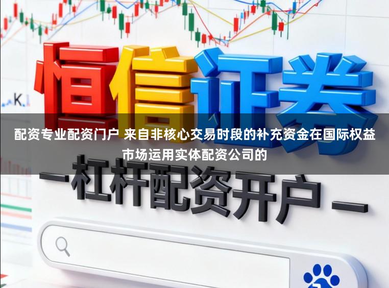 配资专业配资门户 来自非核心交易时段的补充资金在国际权益市场运用实体配资公司的
