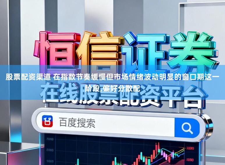 股票配资渠道 在指数节奏缓慢但市场情绪波动明显的窗口期这一阶段,偏好分散配