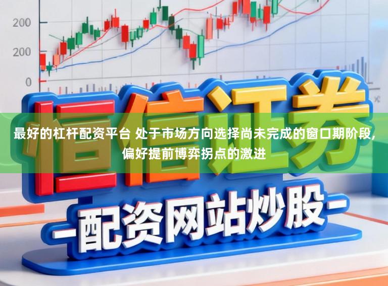 最好的杠杆配资平台 处于市场方向选择尚未完成的窗口期阶段,偏好提前博弈拐点的激进