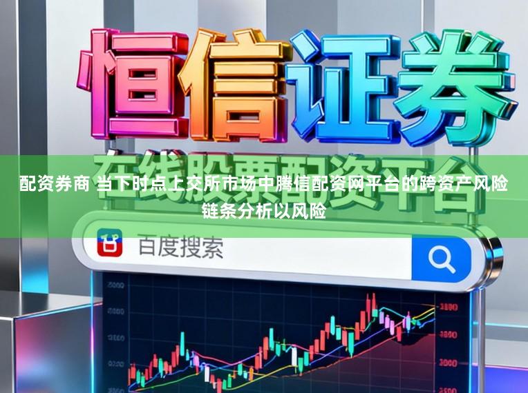 配资券商 当下时点上交所市场中腾信配资网平台的跨资产风险链条分析以风险