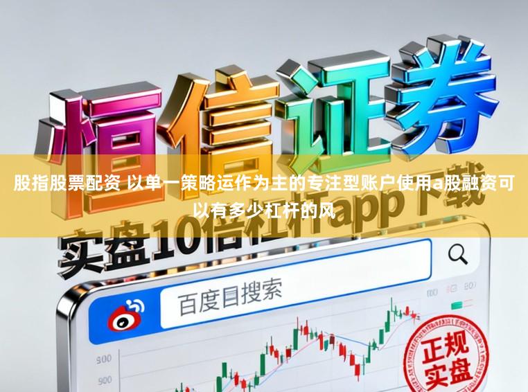 股指股票配资 以单一策略运作为主的专注型账户使用a股融资可以有多少杠杆的风