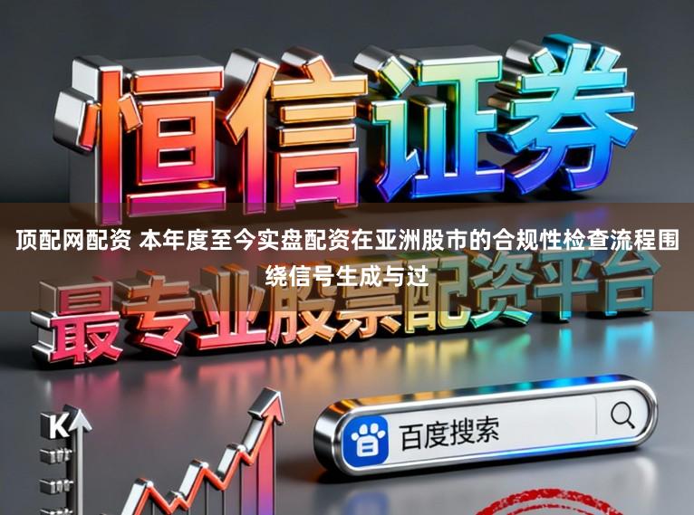 顶配网配资 本年度至今实盘配资在亚洲股市的合规性检查流程围绕信号生成与过