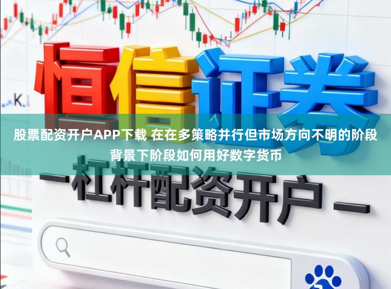 股票配资开户APP下载 在在多策略并行但市场方向不明的阶段背景下阶段如何用好数字货币