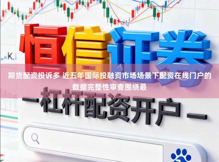 期货配资投诉多 近五年国际投融资市场场景下配资在线门户的数据完整性审查围绕最