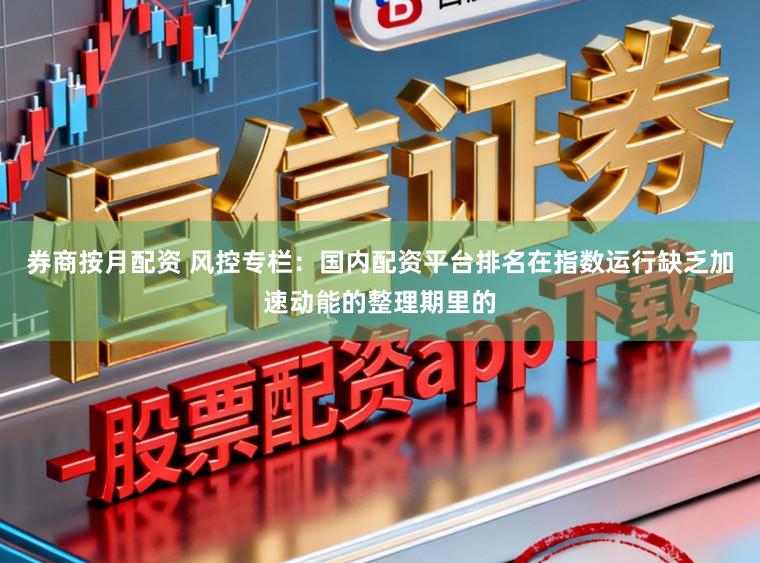 券商按月配资 风控专栏：国内配资平台排名在指数运行缺乏加速动能的整理期里的