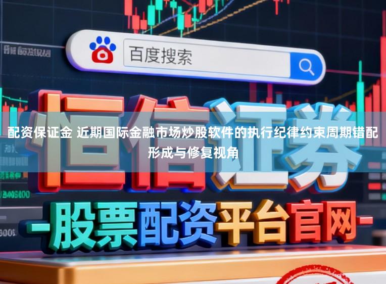 配资保证金 近期国际金融市场炒股软件的执行纪律约束周期错配形成与修复视角