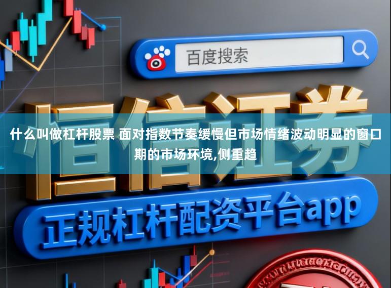 什么叫做杠杆股票 面对指数节奏缓慢但市场情绪波动明显的窗口期的市场环境,侧重趋