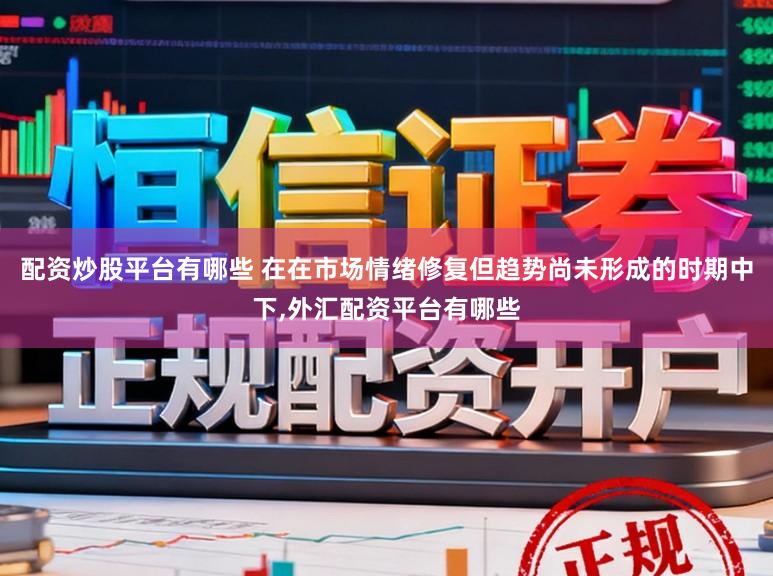 配资炒股平台有哪些 在在市场情绪修复但趋势尚未形成的时期中下,外汇配资平台有哪些