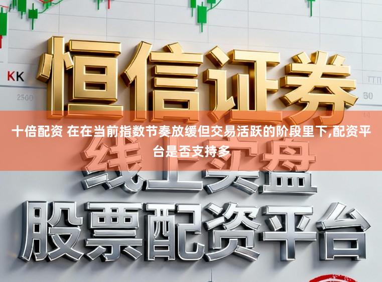 十倍配资 在在当前指数节奏放缓但交易活跃的阶段里下,配资平台是否支持多