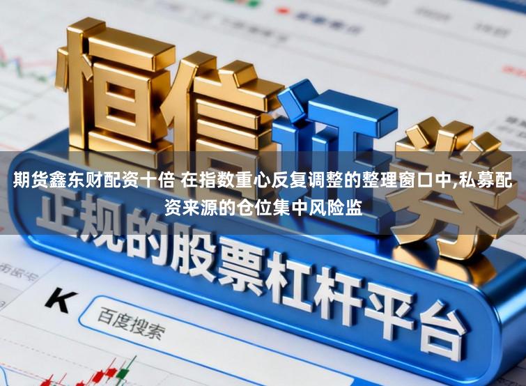 期货鑫东财配资十倍 在指数重心反复调整的整理窗口中,私募配资来源的仓位集中风险监