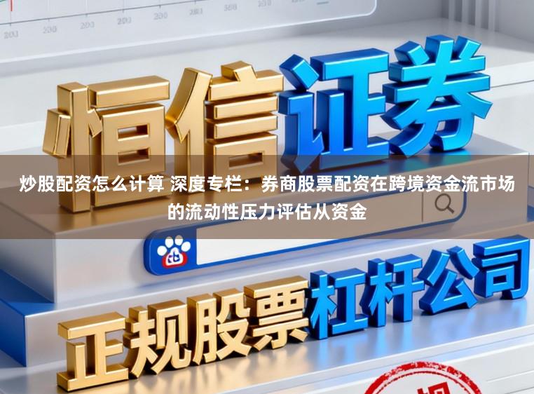 炒股配资怎么计算 深度专栏：券商股票配资在跨境资金流市场的流动性压力评估从资金