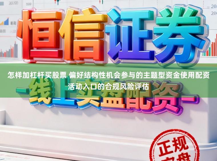怎样加杠杆买股票 偏好结构性机会参与的主题型资金使用配资活动入口的合规风险评估
