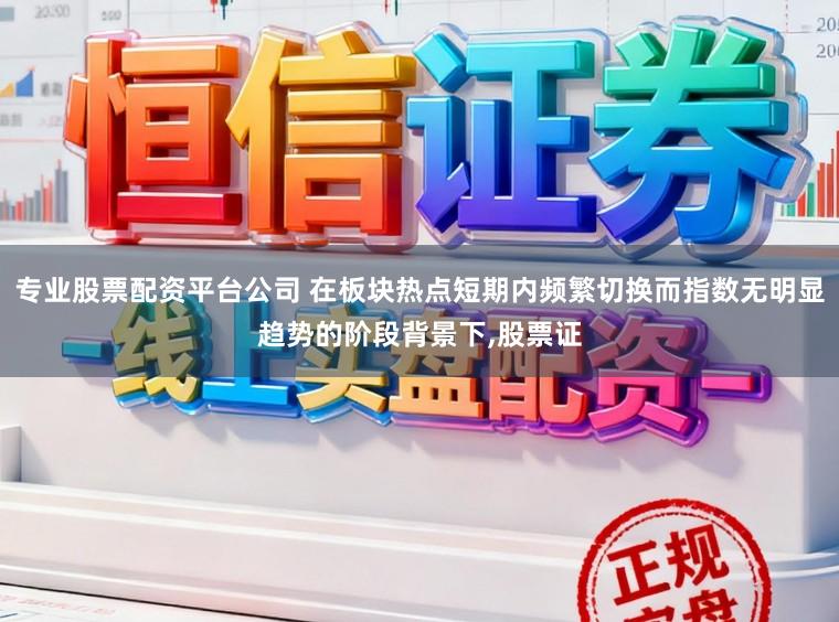 专业股票配资平台公司 在板块热点短期内频繁切换而指数无明显趋势的阶段背景下,股票证