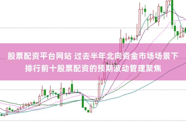 股票配资平台网站 过去半年北向资金市场场景下排行前十股票配资的预期波动管理聚焦