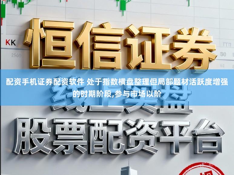配资手机证券配资软件 处于指数横盘整理但局部题材活跃度增强的时期阶段,参与市场以阶