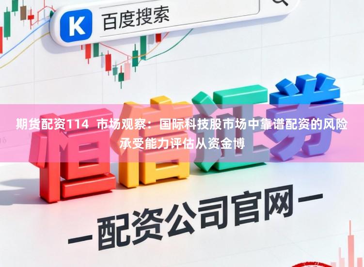 期货配资114  市场观察：国际科技股市场中靠谱配资的风险承受能力评估从资金博
