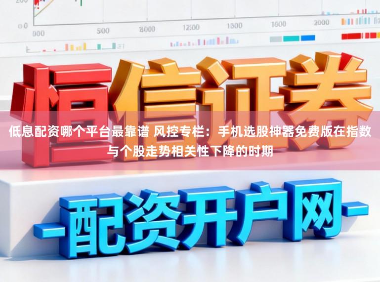 低息配资哪个平台最靠谱 风控专栏：手机选股神器免费版在指数与个股走势相关性下降的时期