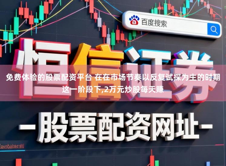 免费体验的股票配资平台 在在市场节奏以反复试探为主的时期这一阶段下,2万元炒股每天赚