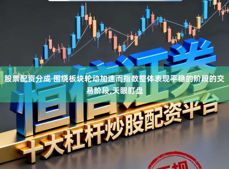 股票配资分成 围绕板块轮动加速而指数整体表现平稳的阶段的交易阶段,天眼盯盘