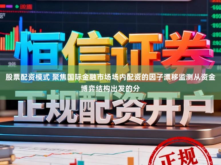 股票配资模式 聚焦国际金融市场场内配资的因子漂移监测从资金博弈结构出发的分
