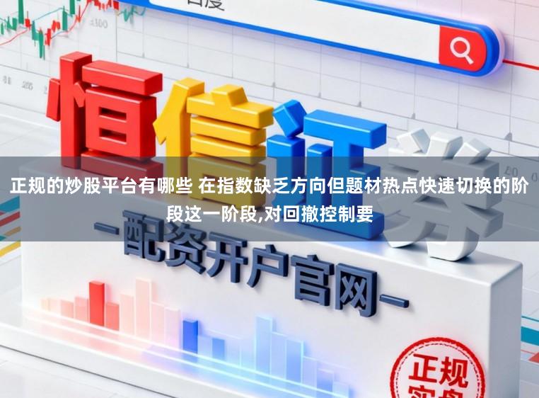 正规的炒股平台有哪些 在指数缺乏方向但题材热点快速切换的阶段这一阶段,对回撤控制要