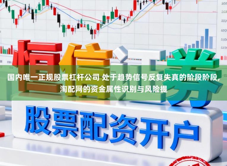 国内唯一正规股票杠杆公司 处于趋势信号反复失真的阶段阶段,淘配网的资金属性识别与风险提