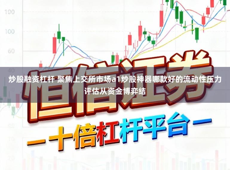 炒股融资杠杆 聚焦上交所市场a1炒股神器哪款好的流动性压力评估从资金博弈结