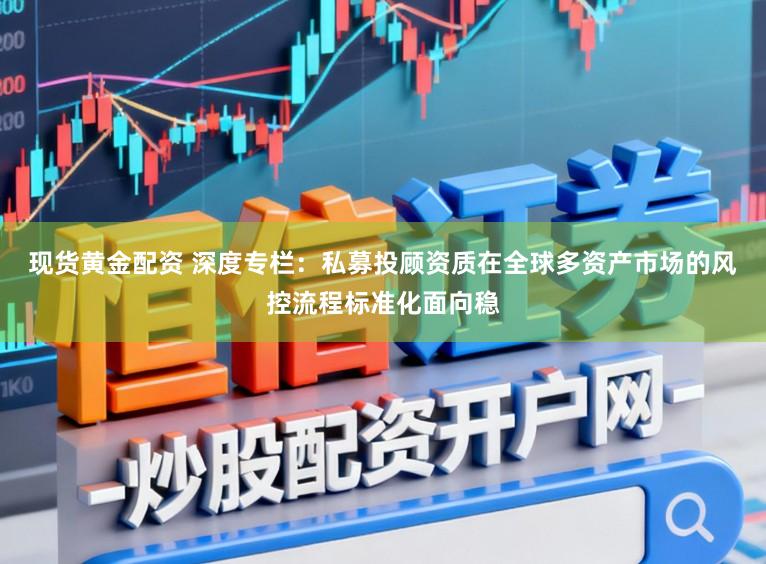 现货黄金配资 深度专栏：私募投顾资质在全球多资产市场的风控流程标准化面向稳