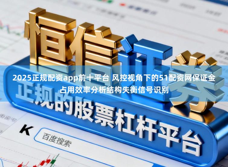 2025正规配资app前十平台 风控视角下的51配资网保证金占用效率分析结构失衡信号识别