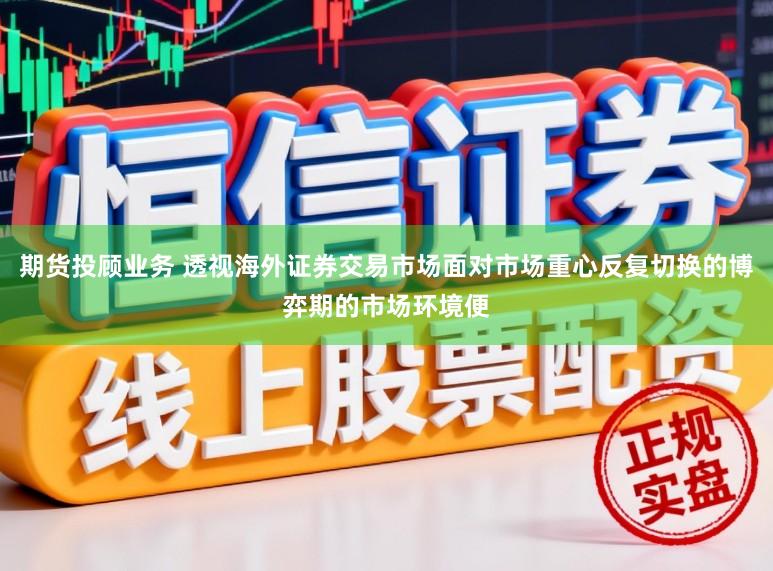 期货投顾业务 透视海外证券交易市场面对市场重心反复切换的博弈期的市场环境便