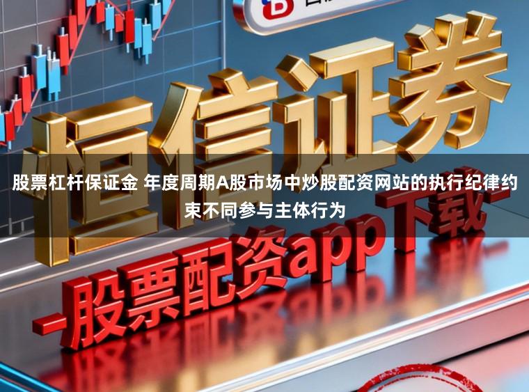 股票杠杆保证金 年度周期A股市场中炒股配资网站的执行纪律约束不同参与主体行为