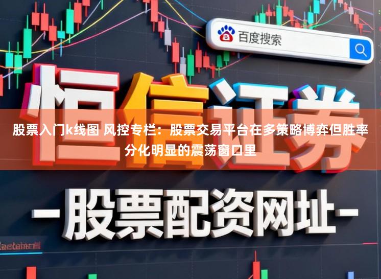 股票入门k线图 风控专栏：股票交易平台在多策略博弈但胜率分化明显的震荡窗口里