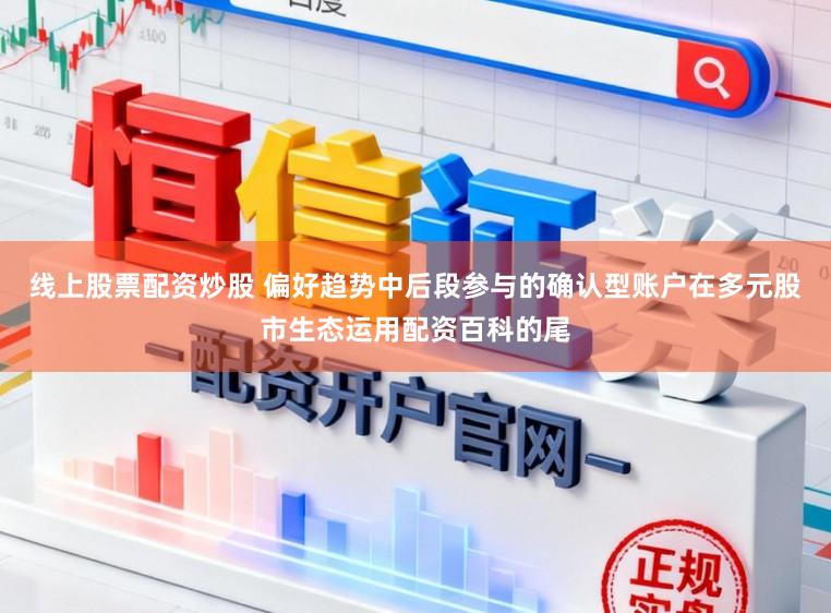 线上股票配资炒股 偏好趋势中后段参与的确认型账户在多元股市生态运用配资百科的尾