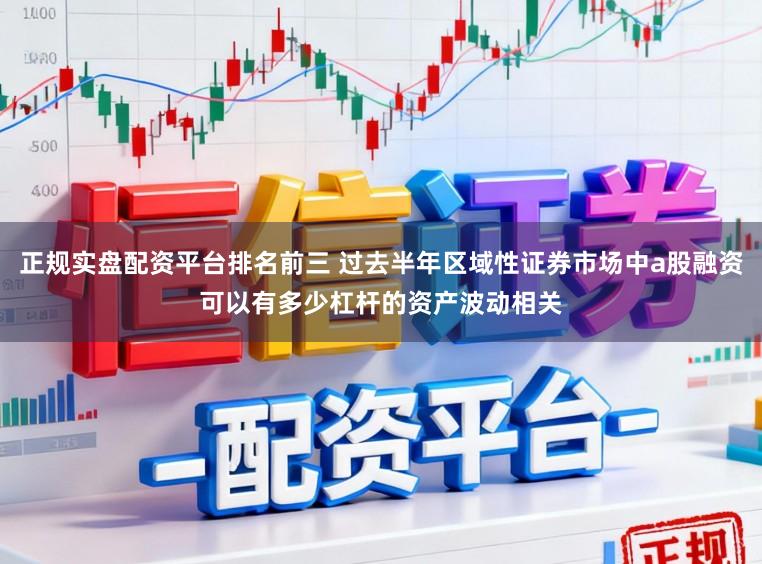 正规实盘配资平台排名前三 过去半年区域性证券市场中a股融资可以有多少杠杆的资产波动相关